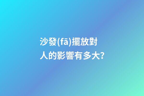 沙發(fā)擺放對人的影響有多大？