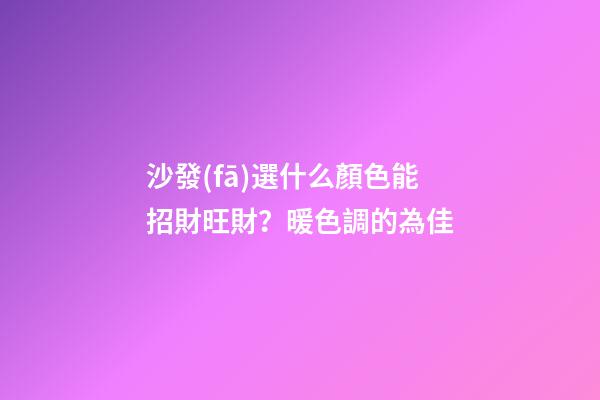 沙發(fā)選什么顏色能招財旺財？暖色調的為佳