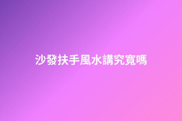 沙發扶手風水講究寬嗎