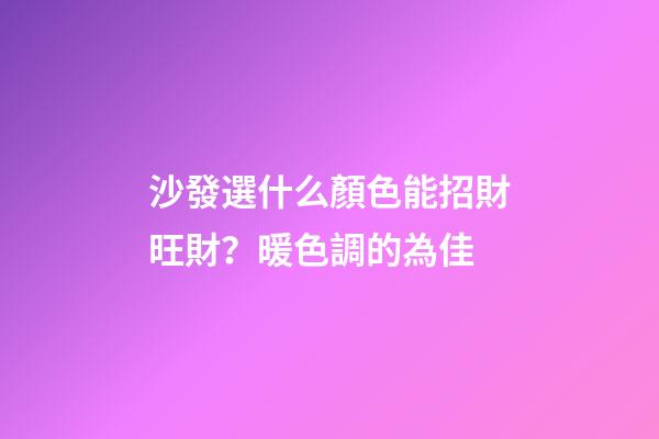 沙發選什么顏色能招財旺財？暖色調的為佳
