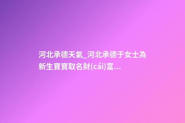 河北承德天氣_河北承德于女士為新生寶寶取名財(cái)富型套餐-第1張-公司起名-玄機(jī)派