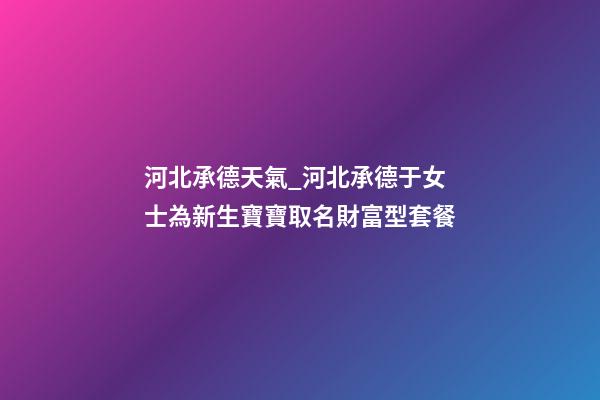 河北承德天氣_河北承德于女士為新生寶寶取名財富型套餐-第1張-公司起名-玄機派