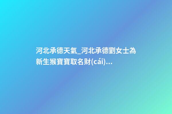 河北承德天氣_河北承德劉女士為新生猴寶寶取名財(cái)富型套餐-第1張-公司起名-玄機(jī)派