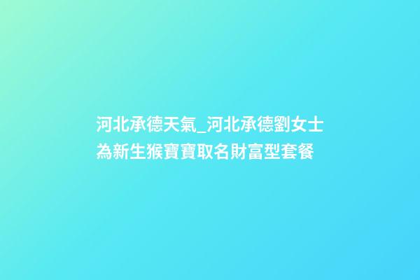 河北承德天氣_河北承德劉女士為新生猴寶寶取名財富型套餐-第1張-公司起名-玄機派