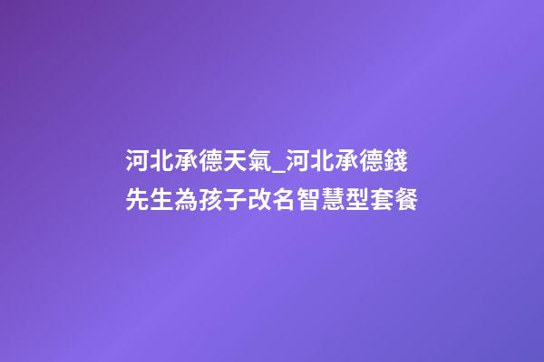 河北承德天氣_河北承德錢先生為孩子改名智慧型套餐-第1張-公司起名-玄機派