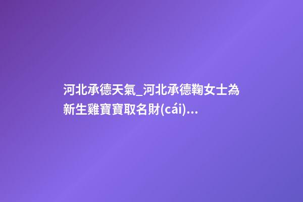 河北承德天氣_河北承德鞠女士為新生雞寶寶取名財(cái)富型套餐-第1張-公司起名-玄機(jī)派