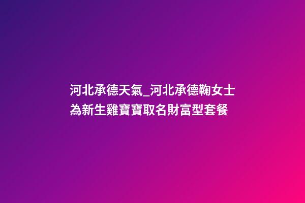 河北承德天氣_河北承德鞠女士為新生雞寶寶取名財富型套餐-第1張-公司起名-玄機派