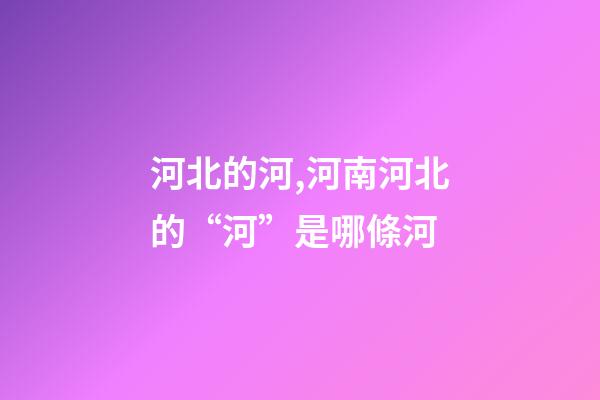 河北的河,河南河北的“河”是哪條河-第1張-觀點-玄機派