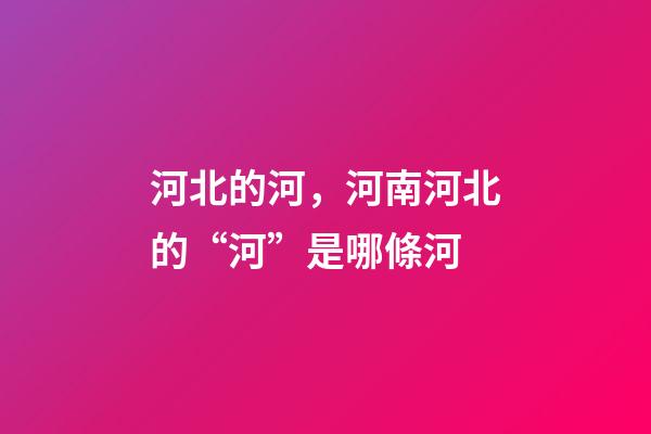 河北的河，河南河北的“河”是哪條河-第1張-觀點-玄機派