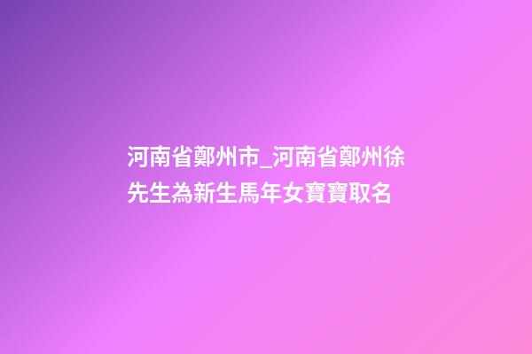 河南省鄭州市_河南省鄭州徐先生為新生馬年女寶寶取名-第1張-公司起名-玄機派