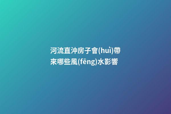 河流直沖房子會(huì)帶來哪些風(fēng)水影響