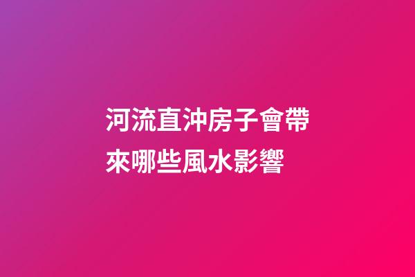 河流直沖房子會帶來哪些風水影響