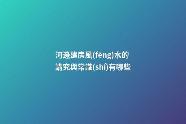 河邊建房風(fēng)水的講究與常識(shí)有哪些