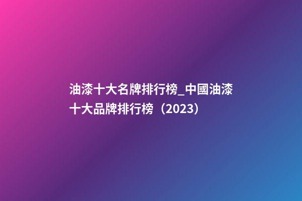 油漆十大名牌排行榜_中國油漆十大品牌排行榜（2023）-第1張-商標起名-玄機派