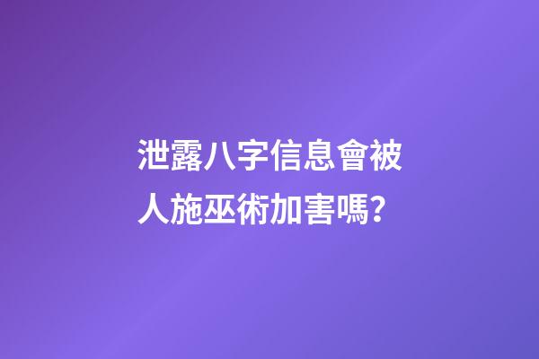 泄露八字信息會被人施巫術加害嗎？