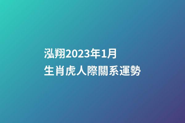 泓翔2023年1月生肖虎人際關系運勢