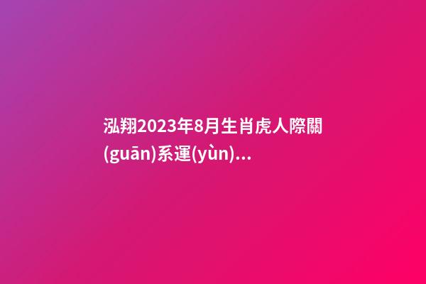 泓翔2023年8月生肖虎人際關(guān)系運(yùn)勢