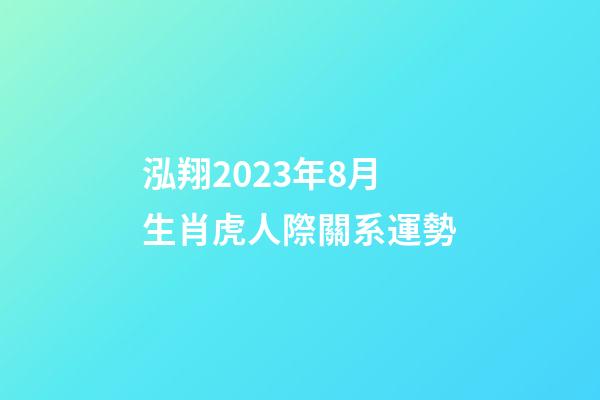 泓翔2023年8月生肖虎人際關系運勢