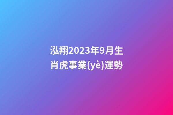 泓翔2023年9月生肖虎事業(yè)運勢