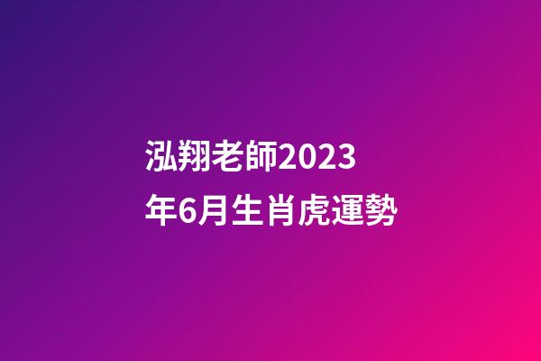 泓翔老師2023年6月生肖虎運勢