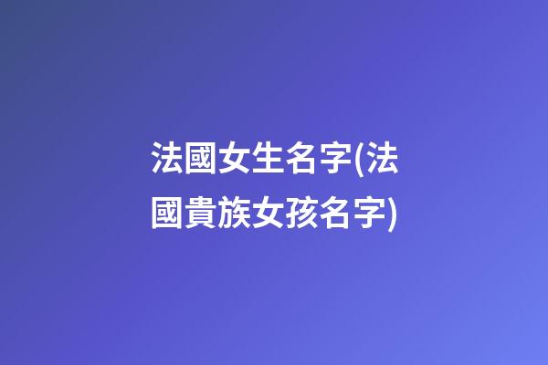 法國女生名字(法國貴族女孩名字)