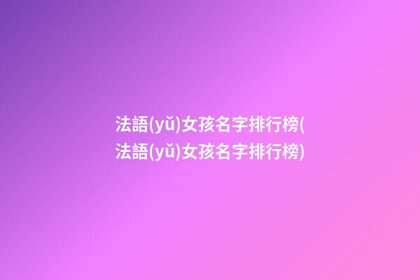 法語(yǔ)女孩名字排行榜(法語(yǔ)女孩名字排行榜)