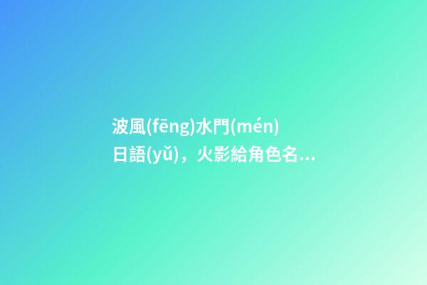 波風(fēng)水門(mén)日語(yǔ)，火影給角色名字改一個(gè)字會(huì)怎樣-第1張-觀點(diǎn)-玄機(jī)派