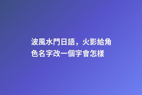波風水門日語，火影給角色名字改一個字會怎樣-第1張-觀點-玄機派