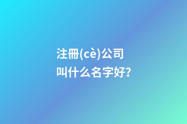 注冊(cè)公司叫什么名字好？-第1張-公司起名-玄機(jī)派