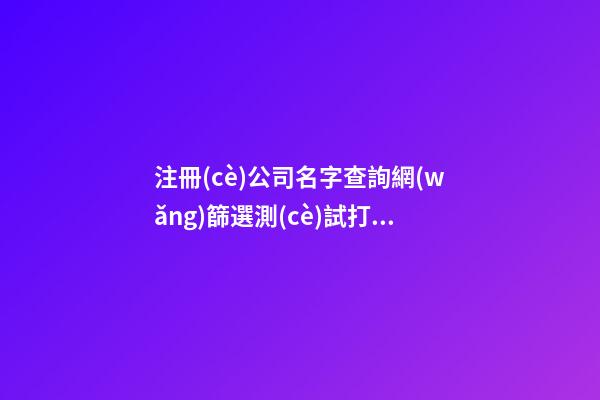 注冊(cè)公司名字查詢網(wǎng)篩選測(cè)試打分，公司起名注冊(cè)大全免費(fèi)-第1張-公司起名-玄機(jī)派