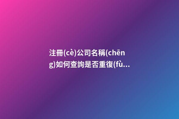 注冊(cè)公司名稱(chēng)如何查詢是否重復(fù)？提高公司核名成功率的方法-第1張-公司起名-玄機(jī)派