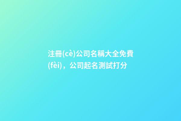 注冊(cè)公司名稱大全免費(fèi)，公司起名測試打分