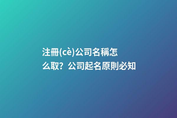 注冊(cè)公司名稱怎么取？公司起名原則必知-第1張-公司起名-玄機(jī)派