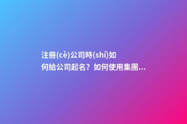 注冊(cè)公司時(shí)如何給公司起名？如何使用集團(tuán)名稱？
