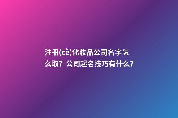 注冊(cè)化妝品公司名字怎么取？公司起名技巧有什么？-第1張-公司起名-玄機(jī)派