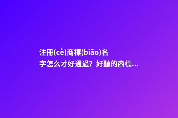 注冊(cè)商標(biāo)名字怎么才好通過？好聽的商標(biāo)名字大全-第1張-商標(biāo)起名-玄機(jī)派