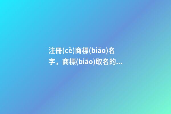 注冊(cè)商標(biāo)名字，商標(biāo)取名的注意事項(xiàng)