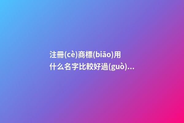 注冊(cè)商標(biāo)用什么名字比較好過(guò)，商標(biāo)這樣取名最恰當(dāng)！-第1張-商標(biāo)起名-玄機(jī)派