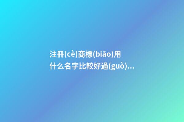 注冊(cè)商標(biāo)用什么名字比較好過(guò)，這樣取名最好！