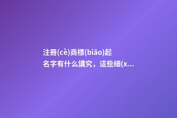 注冊(cè)商標(biāo)起名字有什么講究，這些細(xì)節(jié)一定要考慮到！