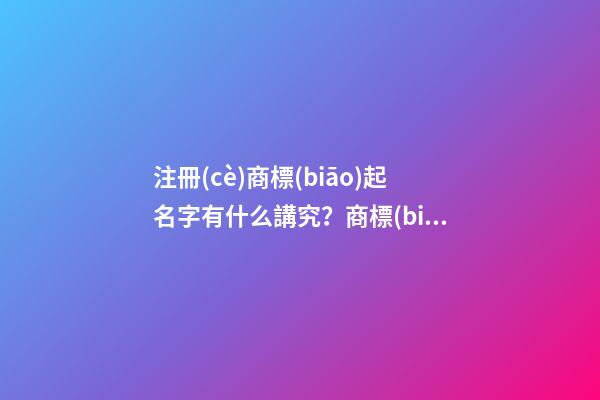 注冊(cè)商標(biāo)起名字有什么講究？商標(biāo)起名用字分享-第1張-商標(biāo)起名-玄機(jī)派