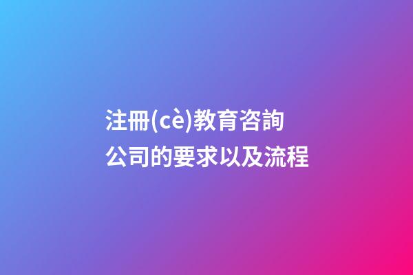 注冊(cè)教育咨詢公司的要求以及流程