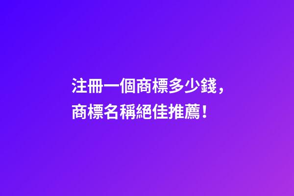 注冊一個商標多少錢，商標名稱絕佳推薦！