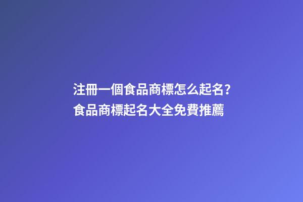 注冊一個食品商標怎么起名？食品商標起名大全免費推薦-第1張-商標起名-玄機派