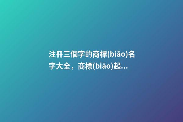 注冊三個字的商標(biāo)名字大全，商標(biāo)起名注意事項？-第1張-商標(biāo)起名-玄機派