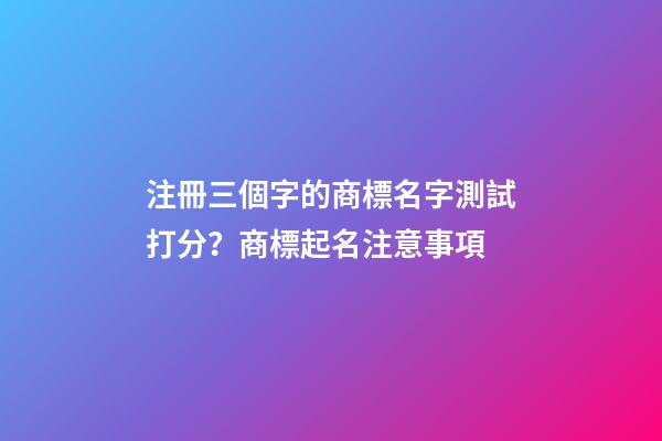 注冊三個字的商標名字測試打分？商標起名注意事項-第1張-商標起名-玄機派