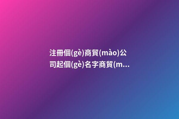 注冊個(gè)商貿(mào)公司起個(gè)名字商貿(mào)公司名字參考(三篇)-第1張-公司起名-玄機(jī)派