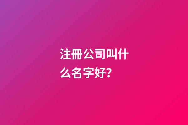 注冊公司叫什么名字好？