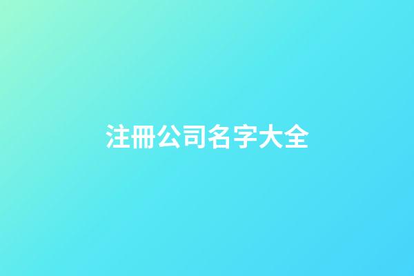 注冊公司名字大全-第1張-公司起名-玄機派