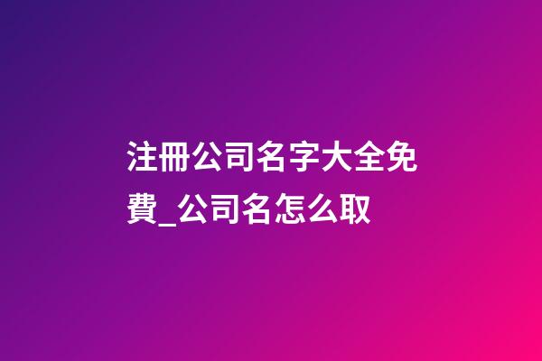 注冊公司名字大全免費_公司名怎么取-第1張-公司起名-玄機派